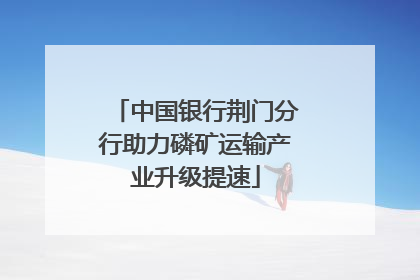 中国银行荆门分行助力磷矿运输产业升级提速